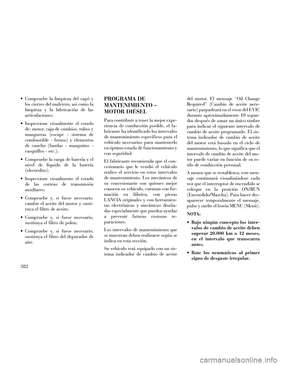 Lancia Thema 2014  Manual de Empleo y Cuidado (in Spanish)  Compruebe la limpieza del capó ylos cierres del maletero, así como la
limpieza y la lubricación de las
articulaciones;
 Inspeccione visualmente el estado de: motor, caja de cambios, tubos y
mangue