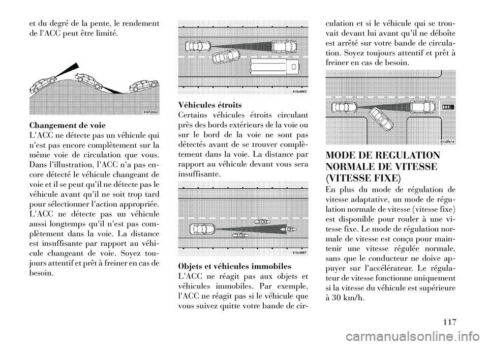 Lancia Thema 2011  Notice dentretien (in French) et du degré de la pente, le rendement 
de lACC peut être limité. 
Changement de voie 
LACC ne détecte pas un véhicule qui
nest pas encore complètement sur la
même voie de circulation que vou