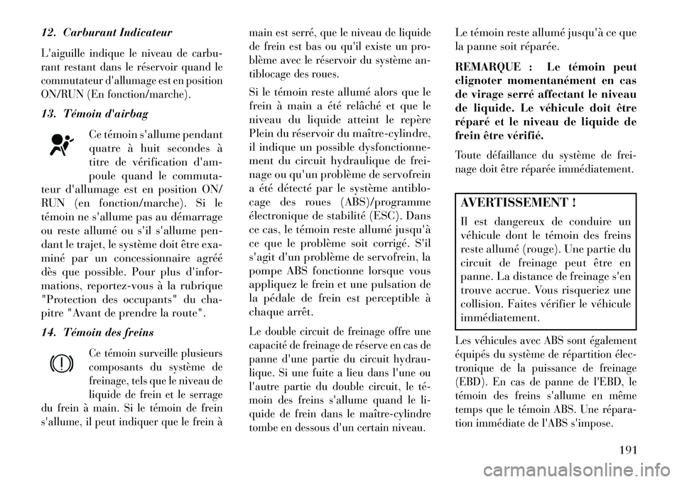 Lancia Thema 2013  Notice dentretien (in French) 12. Carburant IndicateurLaiguille indique le niveau de carbu-
rant restant dans le réservoir quand le
commutateur dallumage est en position
ON/RUN (En fonction/marche).13. Témoin dairbagCe témoi