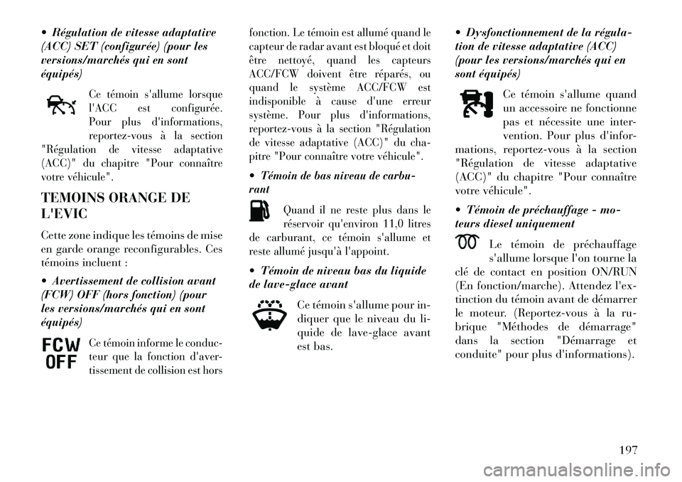 Lancia Thema 2013  Notice dentretien (in French)  Régulation de vitesse adaptative
(ACC) SET (configurée) (pour les
versions/marchés qui en sont
équipés)
Ce témoin sallume lorsque
lACC est configurée.
Pour plus dinformations,
reportez-vou