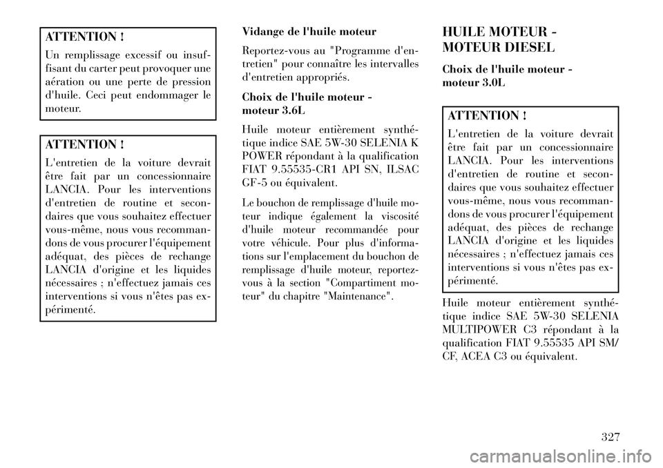 Lancia Thema 2013  Notice dentretien (in French) ATTENTION !
Un remplissage excessif ou insuf-
fisant du carter peut provoquer une
aération ou une perte de pression
dhuile. Ceci peut endommager le
moteur.ATTENTION !
Lentretien de la voiture devra