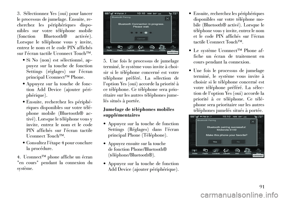 Lancia Thema 2013  Notice dentretien (in French) 3. Sélectionnez Yes (oui) pour lancer
le processus de jumelage. Ensuite, re-
cherchez les périphériques dispo-
nibles sur votre téléphone mobile
(fonction Bluetooth® activée).
Lorsque le télé