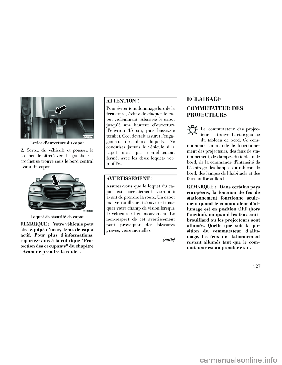 Lancia Thema 2014  Notice dentretien (in French) 2. Sortez du véhicule et poussez le
crochet de sûreté vers la gauche. Ce
crochet se trouve sous le bord central
avant du capot.
REMARQUE : Votre véhicule peut
être équipé dun système de capot