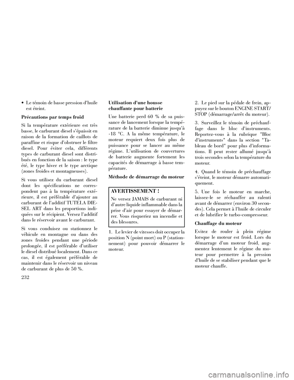 Lancia Thema 2014  Notice dentretien (in French)  Le témoin de basse pression dhuileest éteint.
Précautions par temps froid
Si la température extérieure est très
basse, le carburant diesel sépaissit en
raison de la formation de caillots de
