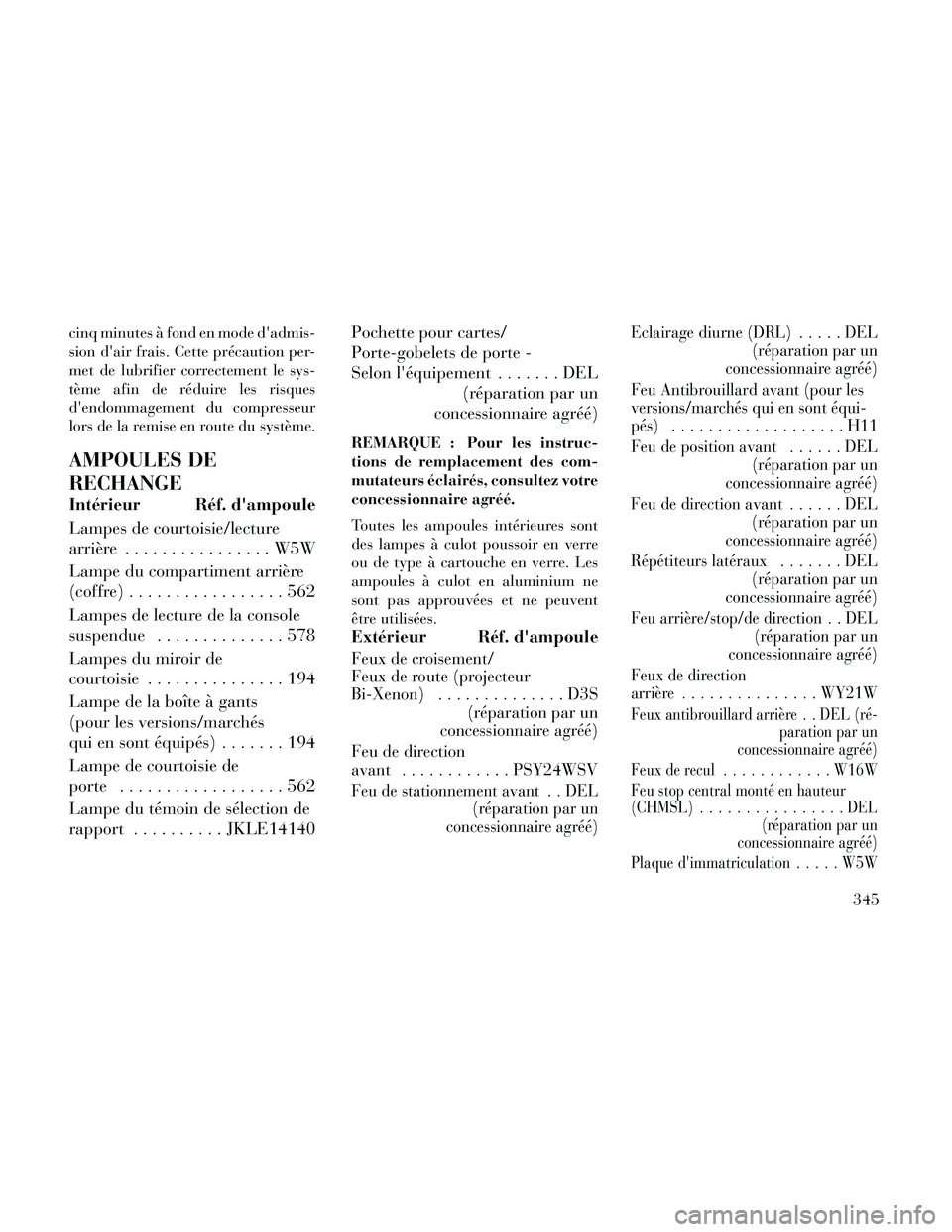 Lancia Thema 2014  Notice dentretien (in French) cinq minutes à fond en mode dadmis-
sion dair frais. Cette précaution per-
met de lubrifier correctement le sys-
tème afin de réduire les risques
dendommagement du compresseur
lors de la remise