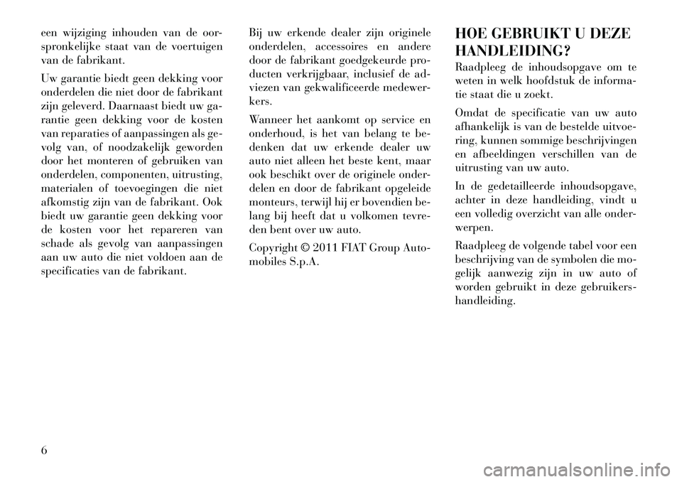Lancia Thema 2011  Instructieboek (in Dutch) een wijziging inhouden van de oor- 
spronkelijke staat van de voertuigen
van de fabrikant. 
Uw garantie biedt geen dekking voor 
onderdelen die niet door de fabrikant
zijn geleverd. Daarnaast biedt uw