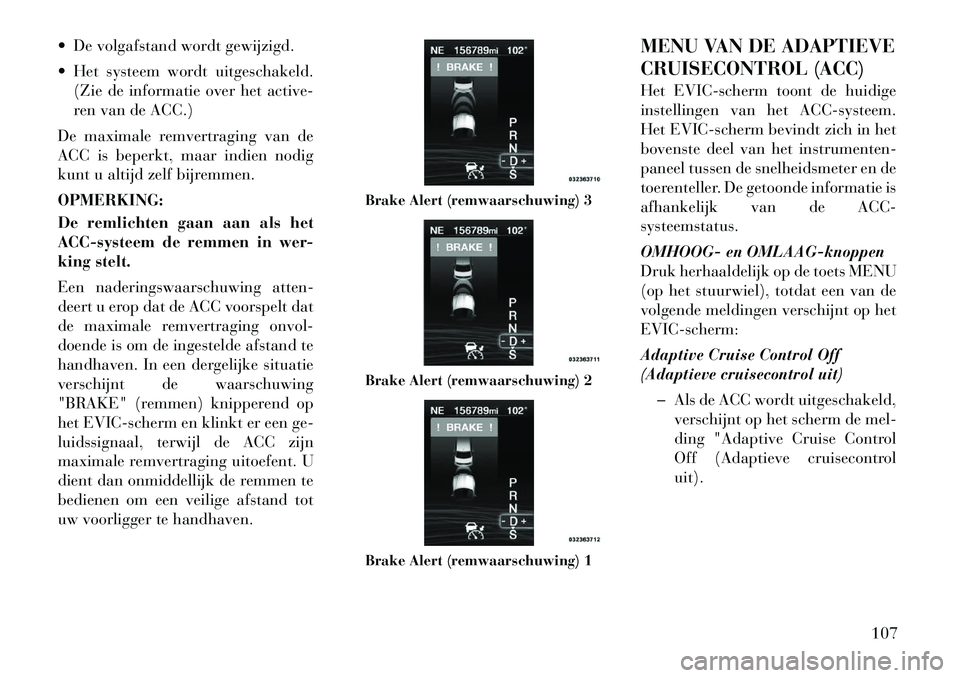 Lancia Thema 2012 Instructieboek (in Dutch) De volgafstand wordt gewijzigd.
Het systeem wordt uitgeschakeld.(Zie de informatie over het active-
ren van de ACC.)
De maximale remvertraging van de
ACC is beperkt, maar indien nodig
kunt u alt Lancia Thema 2012 Instructieboek (in Dutch) De volgafstand wordt gewijzigd.
Het systeem wordt uitgeschakeld.(Zie de informatie over het active-
ren van de ACC.)
De maximale remvertraging van de
ACC is beperkt, maar indien nodig
kunt u alt