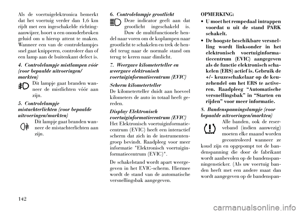 Lancia Thema 2011  Instructieboek (in Dutch) Als de voertuigelektronica bemerkt 
dat het voertuig verder dan 1,6 km
rijdt met een ingeschakelde richting-
aanwijzer, hoort u een ononderbroken
geluid om u hierop attent te maken.
Wanneer een van de