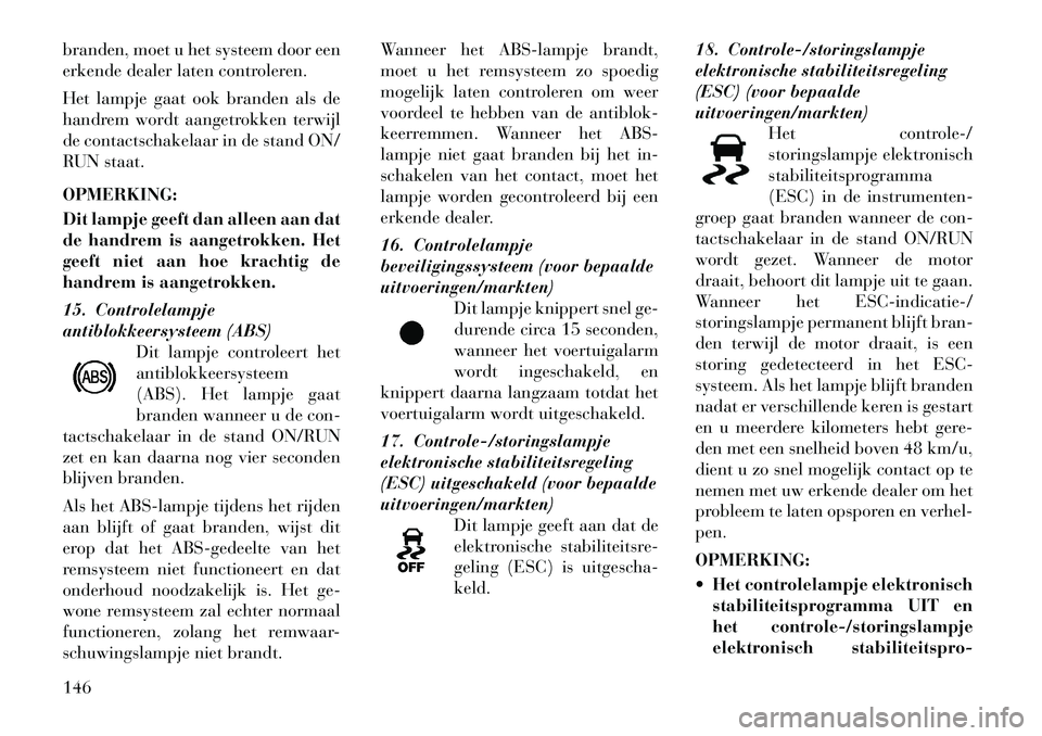 Lancia Thema 2011  Instructieboek (in Dutch) branden, moet u het systeem door een 
erkende dealer laten controleren. 
Het lampje gaat ook branden als de 
handrem wordt aangetrokken terwijl
de contactschakelaar in de stand ON/
RUN staat. OPMERKIN