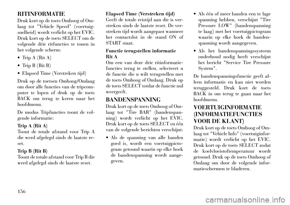 Lancia Thema 2011  Instructieboek (in Dutch) RITINFORMATIE 
Druk kort op de toets Omhoog of Om- 
laag tot "Vehicle Speed" (voertuig-
snelheid) wordt verlicht op het EVIC.
Druk kort op de toets SELECT om de
volgende drie ritfuncties te tonen in
h