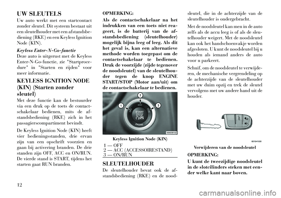 Lancia Thema 2011  Instructieboek (in Dutch) UW SLEUTELS 
Uw auto werkt met een startcontact 
zonder sleutel. Dit systeem bestaat uit
een sleutelhouder met een afstandsbe-
diening (RKE) en een Keyless Ignition
Node (KIN). 
Keyless Enter-N-Go-fun