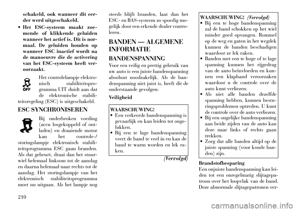 Lancia Thema 2011  Instructieboek (in Dutch) schakeld, ook wanneer dit eer- 
der werd uitgeschakeld.
 Het ESC-systeem maakt zoe- mende of klikkende geluiden
wanneer het actief is. Dit is nor-
maal. De geluiden houden op
wanneer ESC inactief wor