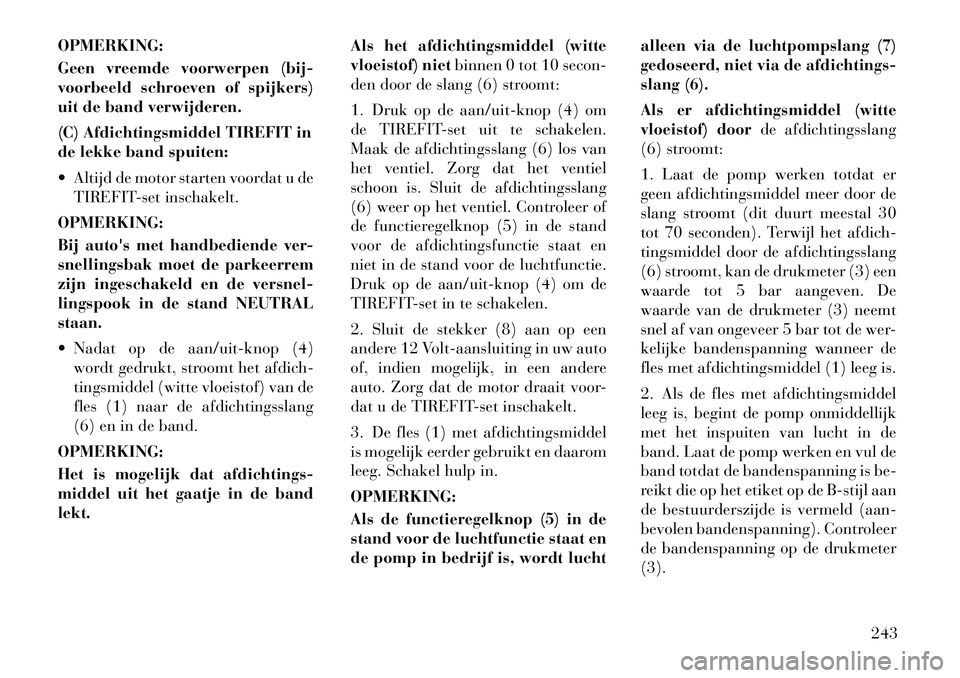 Lancia Thema 2012  Instructieboek (in Dutch) OPMERKING: 
Geen vreemde voorwerpen (bij- 
voorbeeld schroeven of spijkers)
uit de band verwijderen. 
(C) Afdichtingsmiddel TIREFIT in 
de lekke band spuiten: 
 Altijd de motor starten voordat u deTI