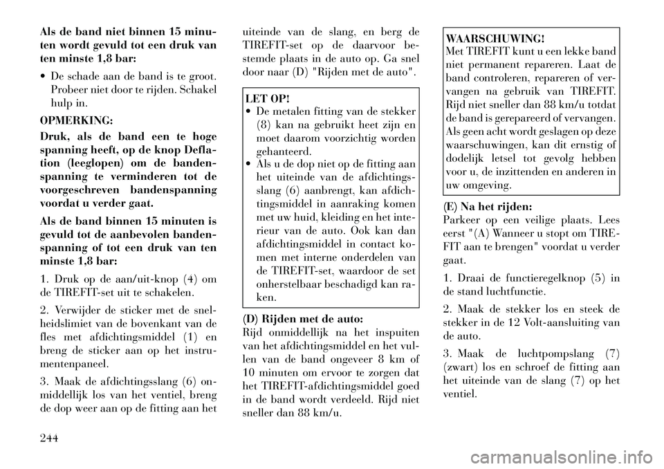 Lancia Thema 2012  Instructieboek (in Dutch) Als de band niet binnen 15 minu- 
ten wordt gevuld tot een druk van
ten minste 1,8 bar: 
 De schade aan de band is te groot.Probeer niet door te rijden. Schakel 
hulp in.
OPMERKING: 
Druk, als de ban