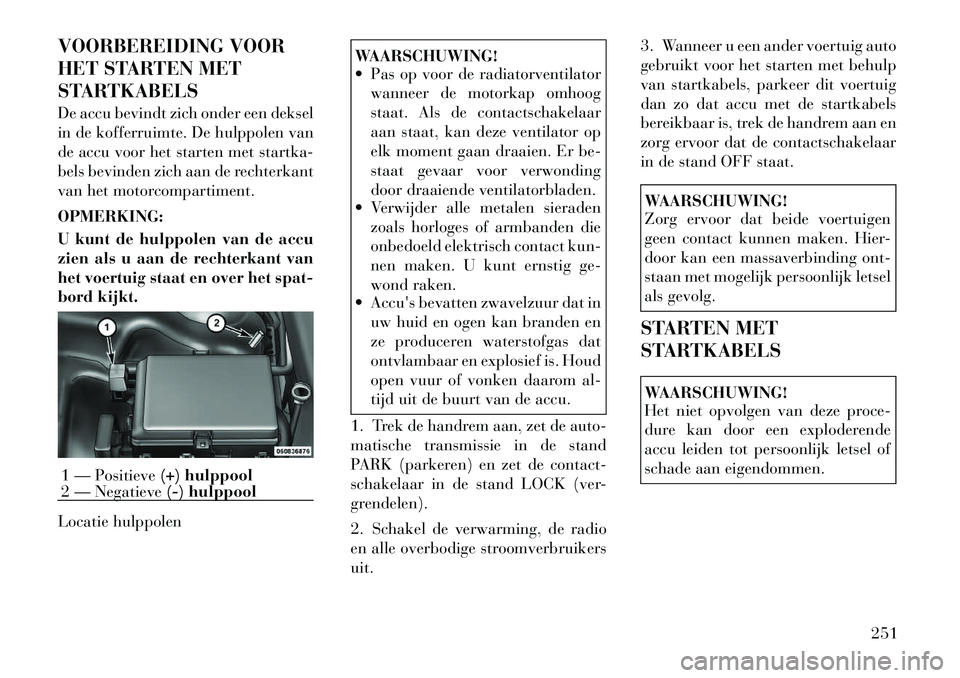 Lancia Thema 2011  Instructieboek (in Dutch) VOORBEREIDING VOOR 
HET STARTEN MET
STARTKABELS 
De accu bevindt zich onder een deksel 
in de kofferruimte. De hulppolen van
de accu voor het starten met startka-
bels bevinden zich aan de rechterkant