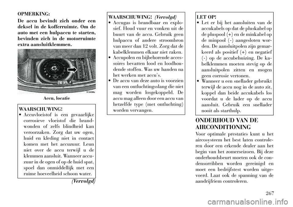 Lancia Thema 2011  Instructieboek (in Dutch) OPMERKING: 
De accu bevindt zich onder een 
deksel in de kofferruimte. Om de
auto met een hulpaccu te starten,
bevinden zich in de motorruimte
extra aansluitklemmen.WAARSCHUWING! 
 Accuvloeistof is e