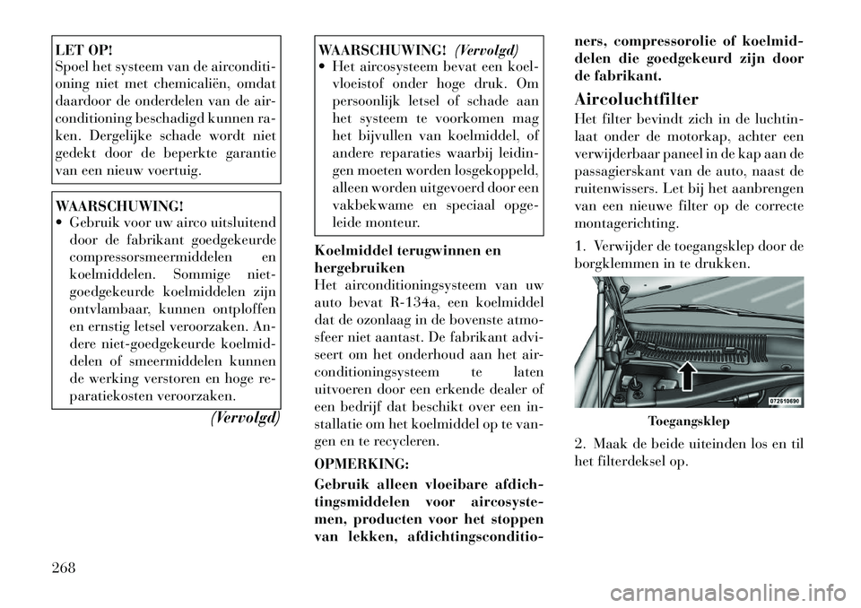 Lancia Thema 2011  Instructieboek (in Dutch) LET OP! 
Spoel het systeem van de airconditi- 
oning niet met chemicaliën, omdat
daardoor de onderdelen van de air-
conditioning beschadigd kunnen ra-
ken. Dergelijke schade wordt niet
gedekt door de