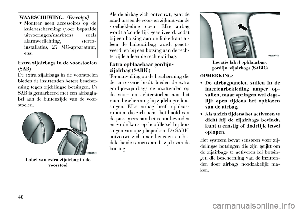 Lancia Thema 2011  Instructieboek (in Dutch) WAARSCHUWING!(Vervolgd)
 Monteer geen accessoires op de
kniebescherming (voor bepaalde 
uitvoeringen/markten) zoals
alarmverlichting, stereo-
installaties, 27 MC-apparatuur,enz.
Extra zijairbags in d