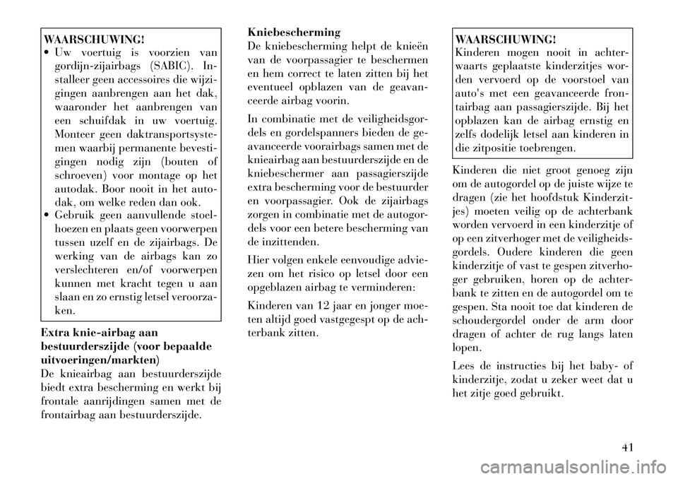 Lancia Thema 2011  Instructieboek (in Dutch) WAARSCHUWING! 
 Uw voertuig is voorzien vangordijn-zijairbags (SABIC). In- 
stalleer geen accessoires die wijzi-
gingen aanbrengen aan het dak,
waaronder het aanbrengen van
een schuifdak in uw voertu