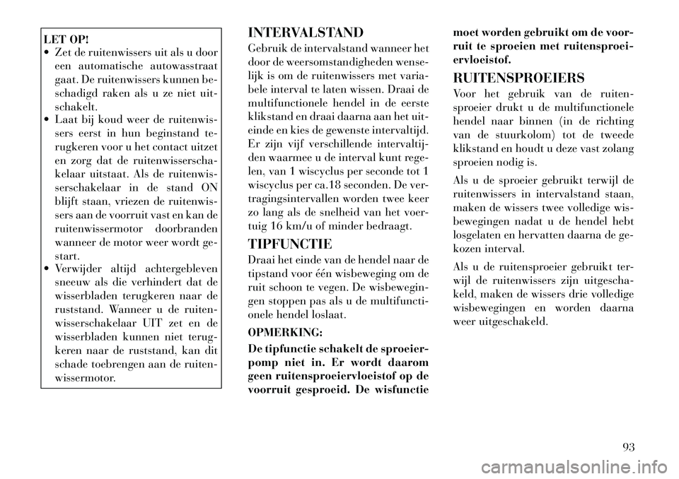 Lancia Thema 2011  Instructieboek (in Dutch) LET OP! 
 Zet de ruitenwissers uit als u dooreen automatische autowasstraat 
gaat. De ruitenwissers kunnen be-
schadigd raken als u ze niet uit-schakelt.
 Laat bij koud weer de ruitenwis-
sers eerst