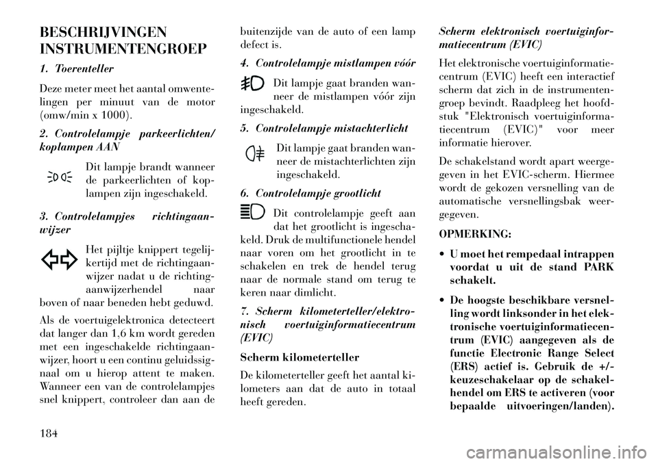 Lancia Thema 2013  Instructieboek (in Dutch) BESCHRIJVINGEN
INSTRUMENTENGROEP
1. Toerenteller
Deze meter meet het aantal omwente-
lingen per minuut van de motor
(omw/min x 1000).
2. Controlelampje parkeerlichten/
koplampen AANDit lampje brandt w