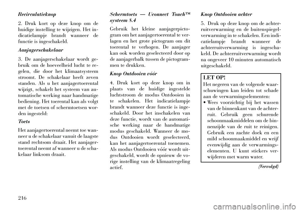 Lancia Thema 2013  Instructieboek (in Dutch) Recirculatieknop
2. Druk kort op deze knop om de
huidige instelling te wijzigen. Het in-
dicatielampje brandt wanneer de
functie is ingeschakeld.
Aanjagerschakelaar
3. De aanjagerschakelaar wordt ge-
