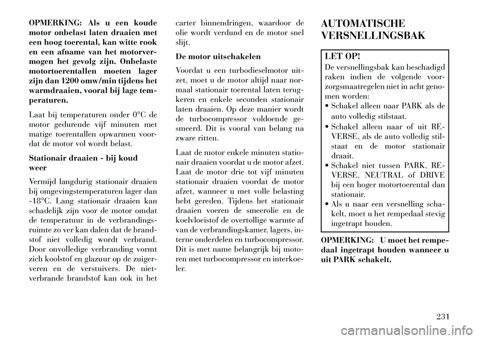 Lancia Thema 2013  Instructieboek (in Dutch) OPMERKING: Als u een koude
motor onbelast laten draaien met
een hoog toerental, kan witte rook
en een afname van het motorver-
mogen het gevolg zijn. Onbelaste
motortoerentallen moeten lager
zijn dan 