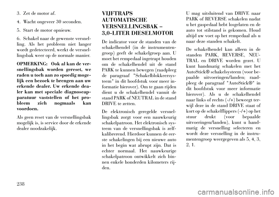 Lancia Thema 2013  Instructieboek (in Dutch) 3. Zet de motor af.
4. Wacht ongeveer 30 seconden.
5. Start de motor opnieuw.
6. Schakel naar de gewenste versnel-
ling. Als het probleem niet langer
wordt gedetecteerd, werkt de versnel-
lingsbak wee