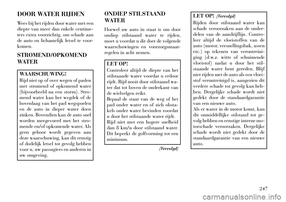 Lancia Thema 2013  Instructieboek (in Dutch) DOOR WATER RIJDEN
Wees bij het rijden door water met een
diepte van meer dan enkele centime-
ters extra voorzichtig, om schade aan
de auto en lichamelijk letsel te voor-
komen.
STROMEND/OPKOMEND
WATER