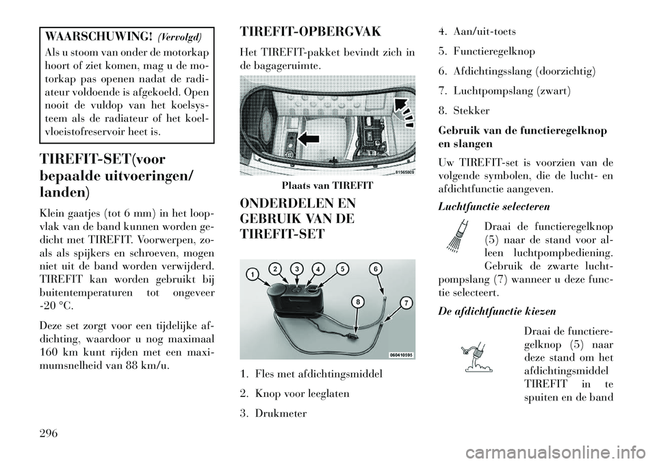 Lancia Thema 2013  Instructieboek (in Dutch) WAARSCHUWING!(Vervolgd)
Als u stoom van onder de motorkap
hoort of ziet komen, mag u de mo-
torkap pas openen nadat de radi-
ateur voldoende is afgekoeld. Open
nooit de vuldop van het koelsys-
teem al