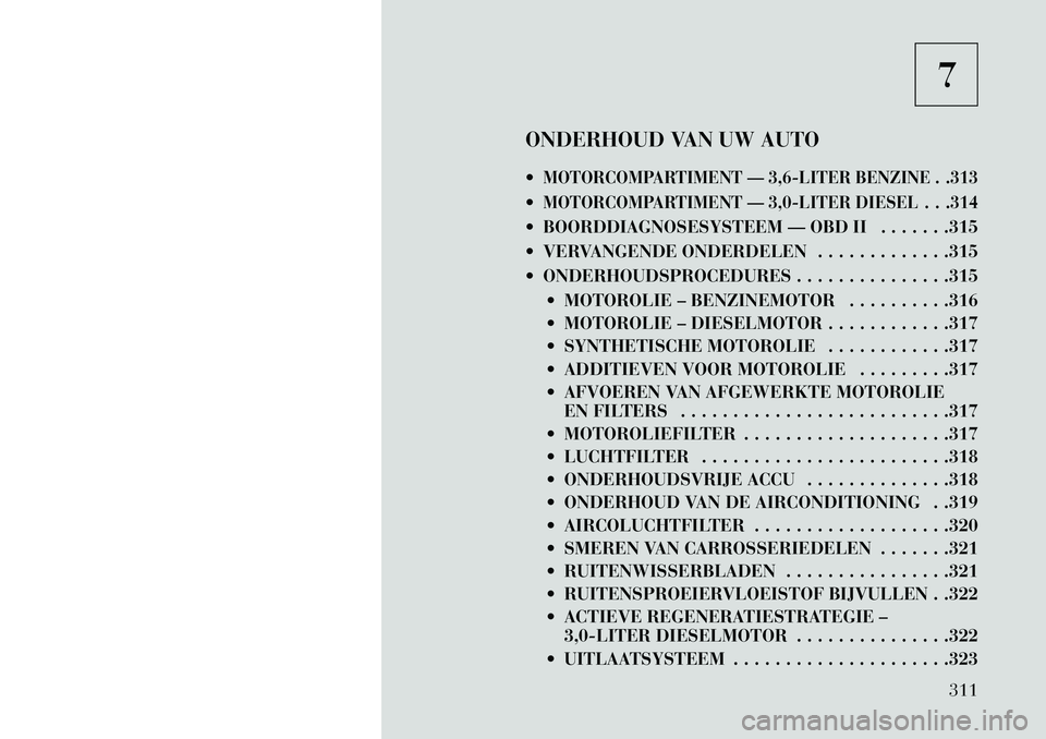 Lancia Thema 2013 Instructieboek (in Dutch) 7
ONDERHOUD VAN UW AUTO
MOTORCOMPARTIMENT — 3,6-LITER BENZINE . .313MOTORCOMPARTIMENT — 3,0-LITER DIESEL . . .314 BOORDDIAGNOSESYSTEEM — OBD II . . . . . . .315
VERVANGENDE ONDERDELEN . . Lancia Thema 2013 Instructieboek (in Dutch) 7
ONDERHOUD VAN UW AUTO
MOTORCOMPARTIMENT — 3,6-LITER BENZINE . .313MOTORCOMPARTIMENT — 3,0-LITER DIESEL . . .314 BOORDDIAGNOSESYSTEEM — OBD II . . . . . . .315
VERVANGENDE ONDERDELEN . .