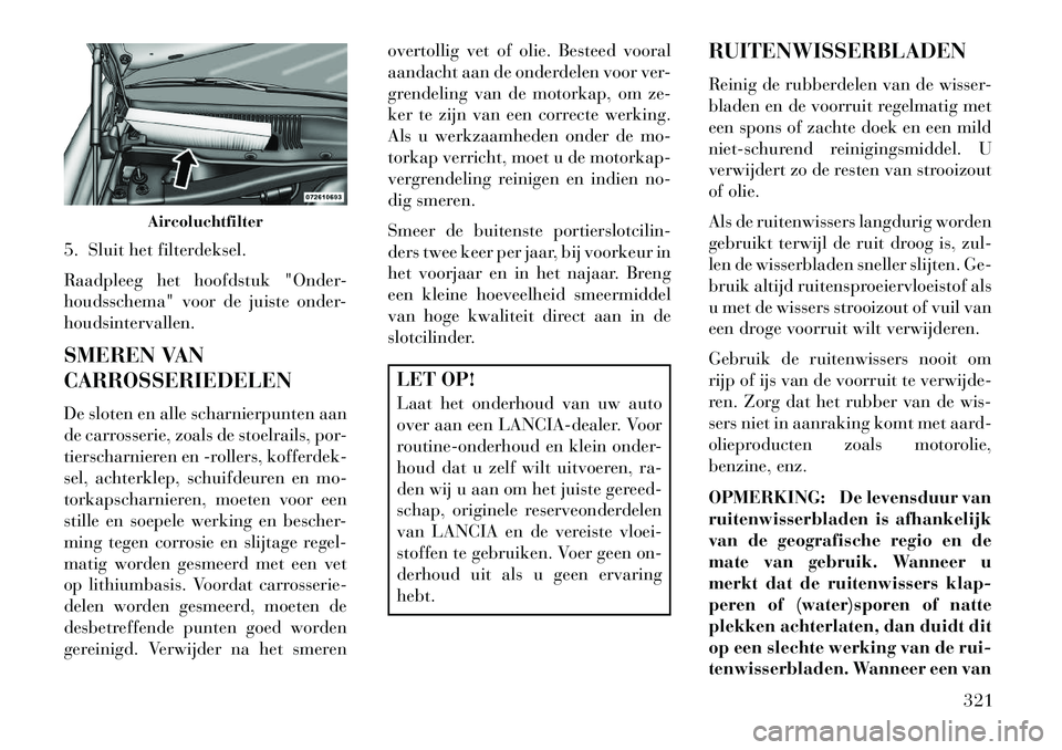 Lancia Thema 2013 Instructieboek (in Dutch) 5. Sluit het filterdeksel.
Raadpleeg het hoofdstuk "Onder-
houdsschema" voor de juiste onder-
houdsintervallen.
SMEREN VAN
CARROSSERIEDELEN
De sloten en alle scharnierpunten aan
de carrosserie, zoals Lancia Thema 2013 Instructieboek (in Dutch) 5. Sluit het filterdeksel.
Raadpleeg het hoofdstuk "Onder-
houdsschema" voor de juiste onder-
houdsintervallen.
SMEREN VAN
CARROSSERIEDELEN
De sloten en alle scharnierpunten aan
de carrosserie, zoals