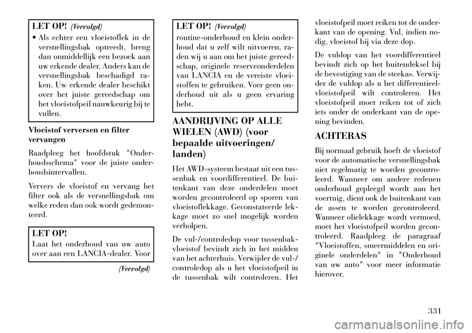 Lancia Thema 2013  Instructieboek (in Dutch) LET OP!(Vervolgd)
 Als echter een vloeistoflek in de versnellingsbak optreedt, breng
dan onmiddellijk een bezoek aan
uw erkende dealer. Anders kan de
versnellingsbak beschadigd ra-
ken. Uw erkende de