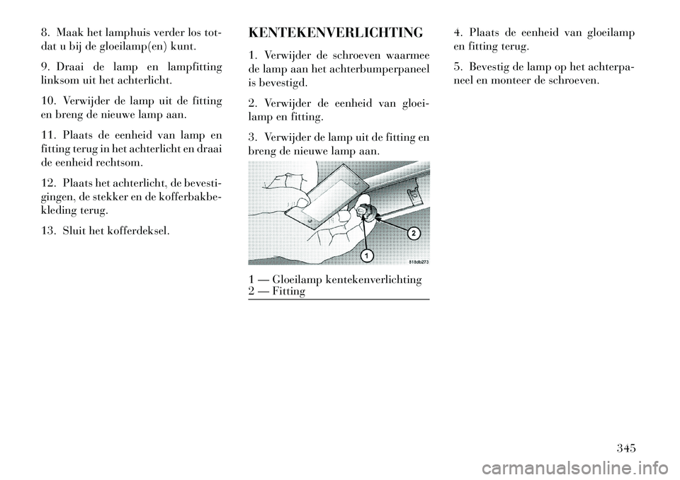 Lancia Thema 2013 Instructieboek (in Dutch) 8. Maak het lamphuis verder los tot-
dat u bij de gloeilamp(en) kunt.
9. Draai de lamp en lampfitting
linksom uit het achterlicht.
10. Verwijder de lamp uit de fitting
en breng de nieuwe lamp aan.
11. Lancia Thema 2013 Instructieboek (in Dutch) 8. Maak het lamphuis verder los tot-
dat u bij de gloeilamp(en) kunt.
9. Draai de lamp en lampfitting
linksom uit het achterlicht.
10. Verwijder de lamp uit de fitting
en breng de nieuwe lamp aan.
11.