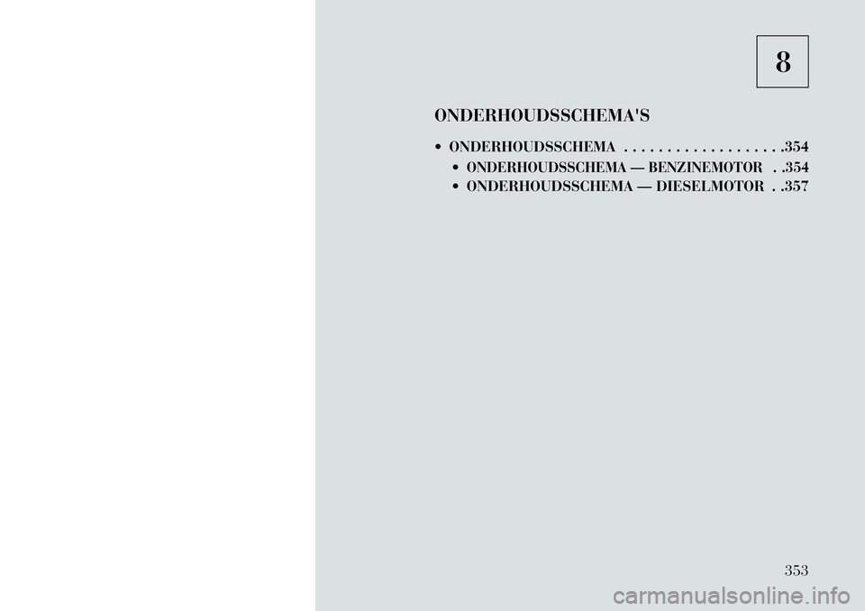 Lancia Thema 2013 Instructieboek (in Dutch) 8
ONDERHOUDSSCHEMAS
ONDERHOUDSSCHEMA . . . . . . . . . . . . . . . . . . .354
ONDERHOUDSSCHEMA — BENZINEMOTOR . .354 ONDERHOUDSSCHEMA — DIESELMOTOR . .357
353 Lancia Thema 2013 Instructieboek (in Dutch) 8
ONDERHOUDSSCHEMAS
ONDERHOUDSSCHEMA . . . . . . . . . . . . . . . . . . .354
ONDERHOUDSSCHEMA — BENZINEMOTOR . .354 ONDERHOUDSSCHEMA — DIESELMOTOR . .357
353
