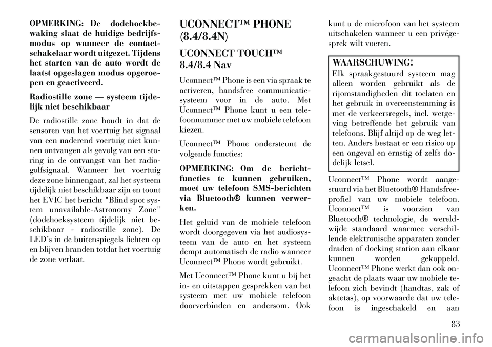 Lancia Thema 2013  Instructieboek (in Dutch) OPMERKING: De dodehoekbe-
waking slaat de huidige bedrijfs-
modus op wanneer de contact-
schakelaar wordt uitgezet. Tijdens
het starten van de auto wordt de
laatst opgeslagen modus opgeroe-
pen en gea