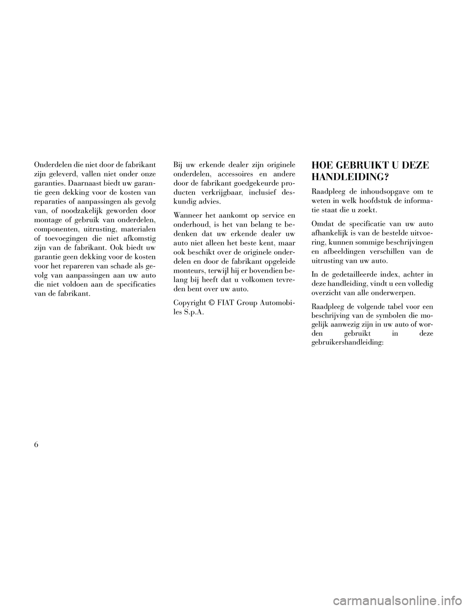 Lancia Thema 2014  Instructieboek (in Dutch) Onderdelen die niet door de fabrikant
zijn geleverd, vallen niet onder onze
garanties. Daarnaast biedt uw garan-
tie geen dekking voor de kosten van
reparaties of aanpassingen als gevolg
van, of noodz