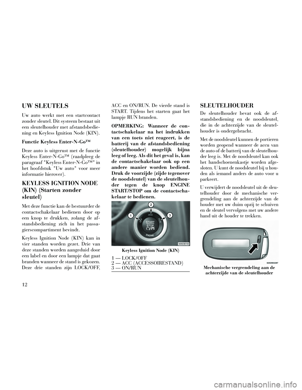 Lancia Thema 2014  Instructieboek (in Dutch) UW SLEUTELS
Uw auto werkt met een startcontact
zonder sleutel. Dit systeem bestaat uit
een sleutelhouder met afstandsbedie-
ning en Keyless Ignition Node (KIN).
Functie Keyless Enter-N-Go™
Deze auto