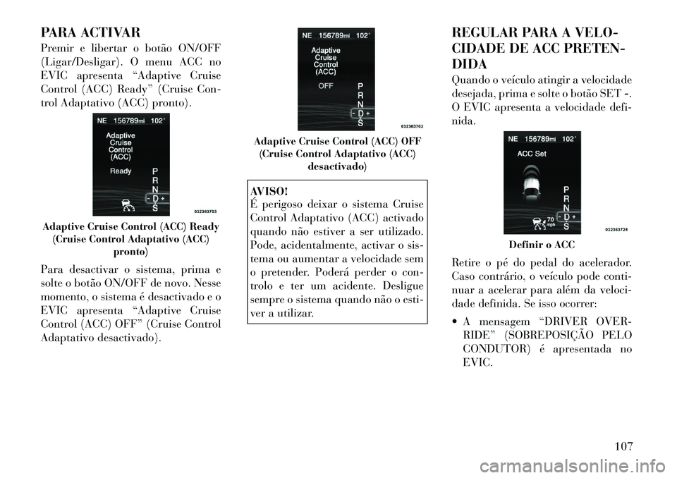 Lancia Thema 2012 Manual de Uso e Manutenção (in Portuguese) PARA ACTIVAR
Premir e libertar o botão ON/OFF
(Ligar/Desligar). O menu ACC no
EVIC apresenta “Adaptive Cruise
Control (ACC) Ready” (Cruise Con-
trol Adaptativo (ACC) pronto).
Para desactivar o Lancia Thema 2012 Manual de Uso e Manutenção (in Portuguese) PARA ACTIVAR
Premir e libertar o botão ON/OFF
(Ligar/Desligar). O menu ACC no
EVIC apresenta “Adaptive Cruise
Control (ACC) Ready” (Cruise Con-
trol Adaptativo (ACC) pronto).
Para desactivar o