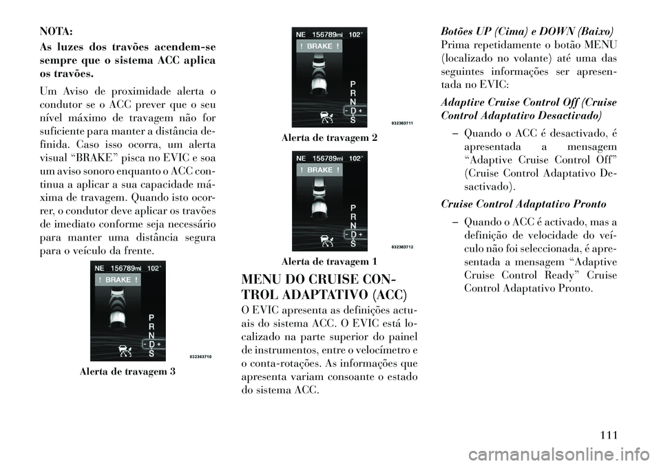 Lancia Thema 2012 Manual de Uso e Manutenção (in Portuguese) NOTA:
As luzes dos travões acendem-se
sempre que o sistema ACC aplica
os travões.
Um Aviso de proximidade alerta o
condutor se o ACC prever que o seu
nível máximo de travagem não for
suficien Lancia Thema 2012 Manual de Uso e Manutenção (in Portuguese) NOTA:
As luzes dos travões acendem-se
sempre que o sistema ACC aplica
os travões.
Um Aviso de proximidade alerta o
condutor se o ACC prever que o seu
nível máximo de travagem não for
suficien