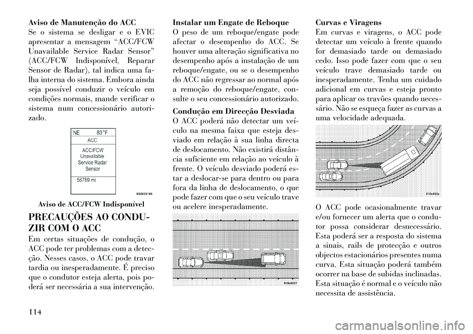 Lancia Thema 2012  Manual de Uso e Manutenção (in Portuguese) Aviso de Manutenção do ACC 
Se o sistema se desligar e o EVIC
apresentar a mensagem “ACC/FCW
Unavailable Service Radar Sensor”
(ACC/FCW Indisponível, Reparar
Sensor de Radar), tal indica uma fa