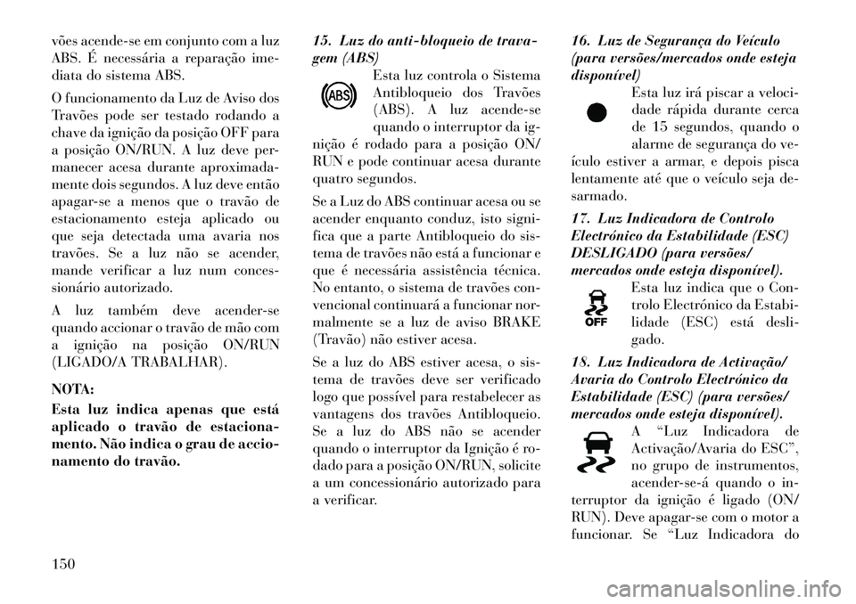 Lancia Thema 2012  Manual de Uso e Manutenção (in Portuguese) vões acende-se em conjunto com a luz 
ABS. É necessária a reparação ime-
diata do sistema ABS. 
O funcionamento da Luz de Aviso dos 
Travões pode ser testado rodando a
chave da ignição da posi