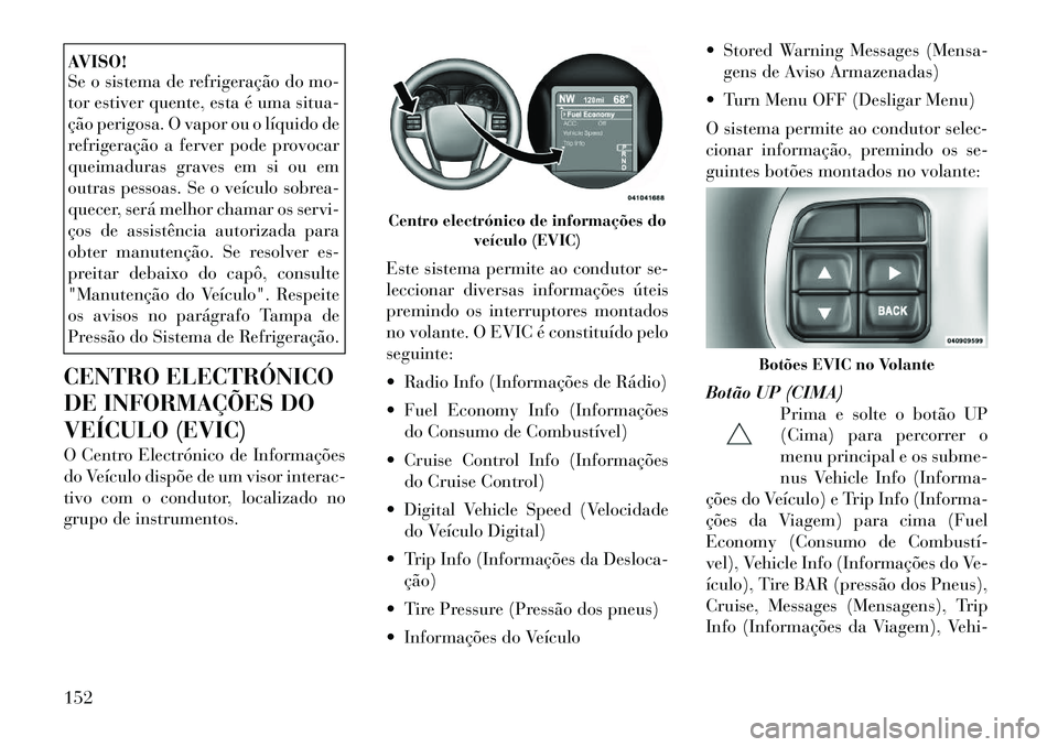 Lancia Thema 2012  Manual de Uso e Manutenção (in Portuguese) AVISO! 
Se o sistema de refrigeração do mo- 
tor estiver quente, esta é uma situa-
ção perigosa. O vapor ou o líquido de
refrigeração a ferver pode provocar
queimaduras graves em si ou em
outr
