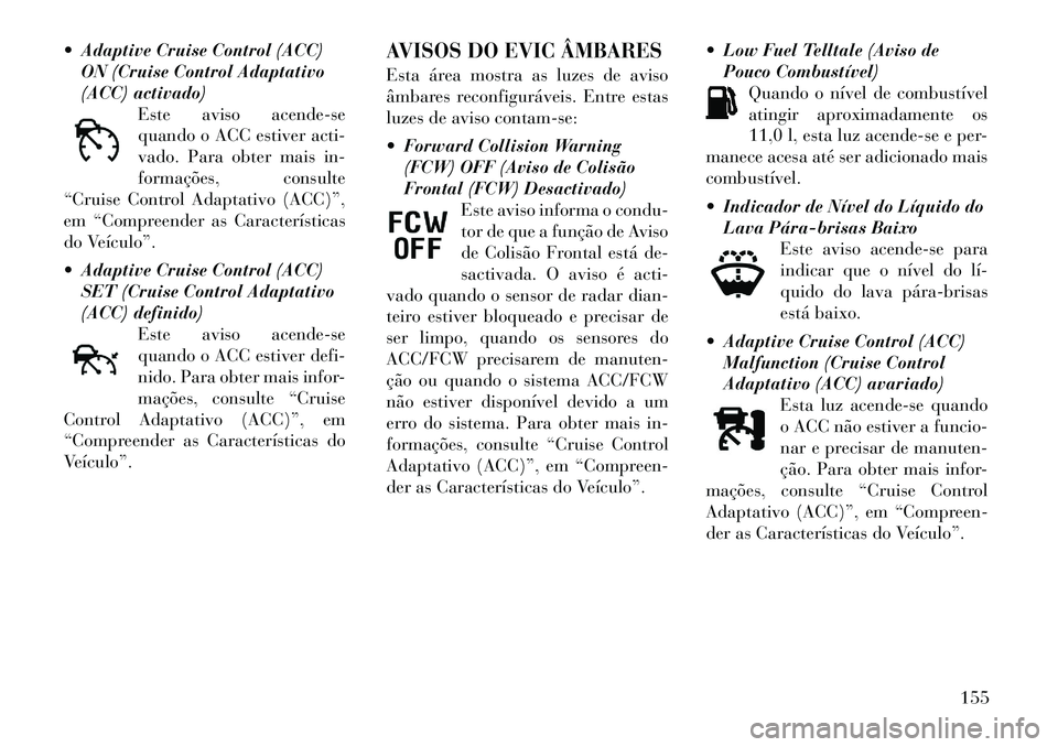 Lancia Thema 2012  Manual de Uso e Manutenção (in Portuguese)  Adaptive Cruise Control (ACC)ON (Cruise Control Adaptativo 
(ACC) activado) Este aviso acende-se
quando o ACC estiver acti-
vado. Para obter mais in-
formações, consulte
“Cruise Control Adaptati