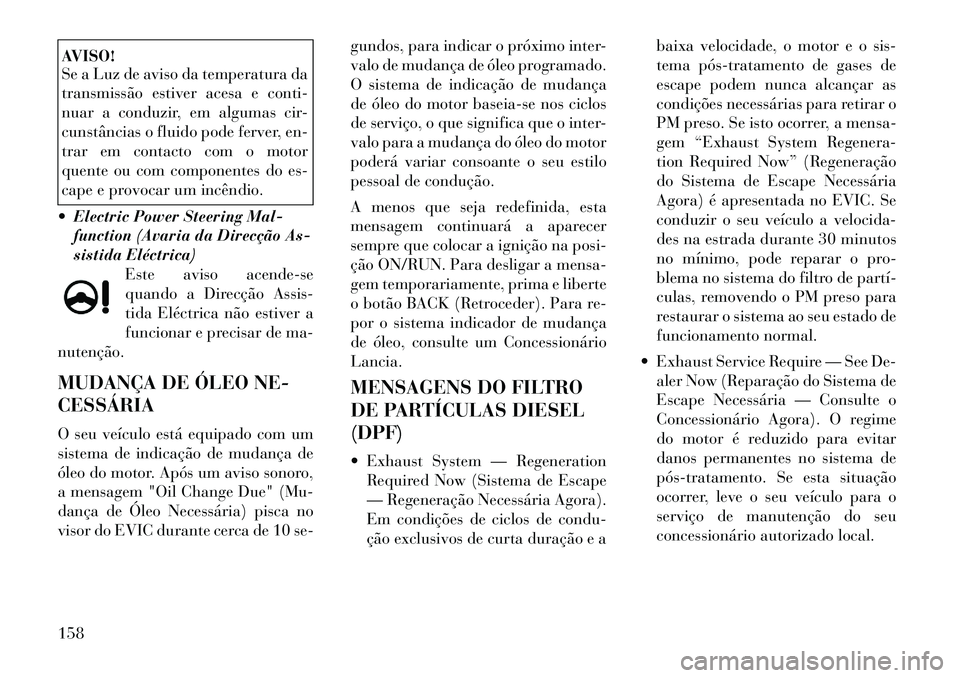 Lancia Thema 2012  Manual de Uso e Manutenção (in Portuguese) AVISO! 
Se a Luz de aviso da temperatura da 
transmissão estiver acesa e conti-
nuar a conduzir, em algumas cir-
cunstâncias o fluido pode ferver, en-
trar em contacto com o motor
quente ou com comp