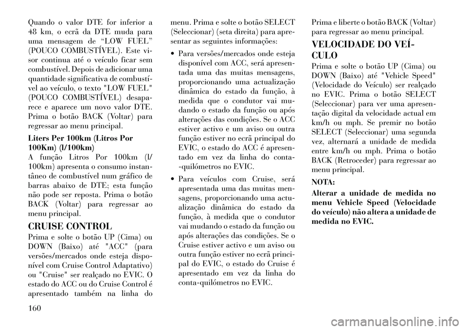 Lancia Thema 2012  Manual de Uso e Manutenção (in Portuguese) Quando o valor DTE for inferior a 
48 km, o ecrã da DTE muda para
uma mensagem de “LOW FUEL”
(POUCO COMBUSTÍVEL). Este vi-
sor continua até o veículo ficar sem
combustível. Depois de adiciona