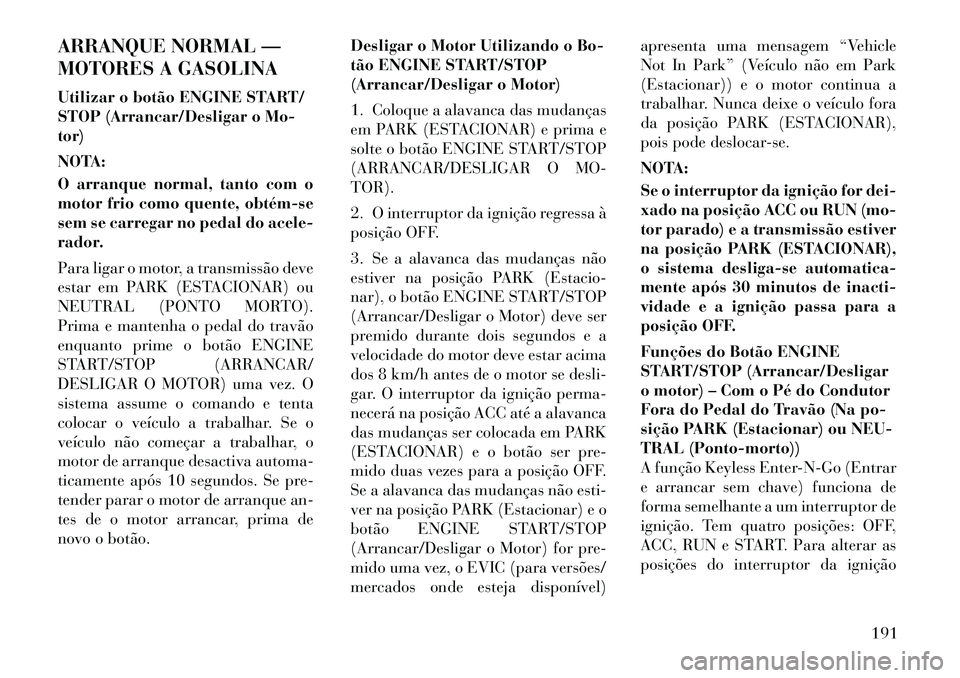 Lancia Thema 2012  Manual de Uso e Manutenção (in Portuguese) ARRANQUE NORMAL — 
MOTORES A GASOLINA 
Utilizar o botão ENGINE START/ 
STOP (Arrancar/Desligar o Mo-tor) 
NOTA: 
O arranque normal, tanto com o 
motor frio como quente, obtém­se
sem se carregar n