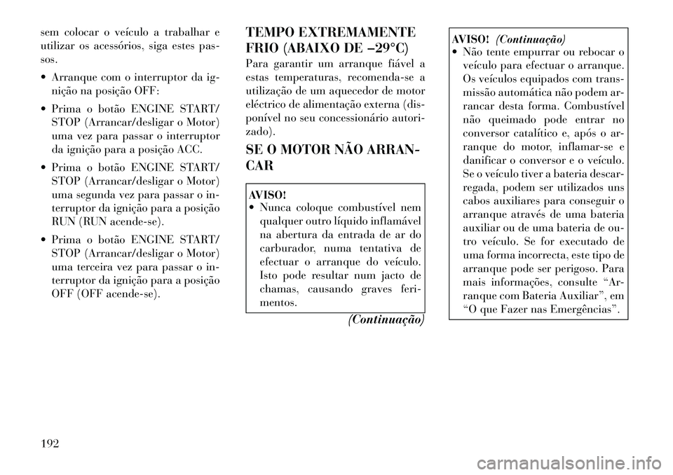 Lancia Thema 2012  Manual de Uso e Manutenção (in Portuguese) sem colocar o veículo a trabalhar e 
utilizar os acessórios, siga estes pas-sos. 
 Arranque com o interruptor da ig-nição na posição OFF:
 Prima o botão ENGINE START/ STOP (Arrancar/desligar 