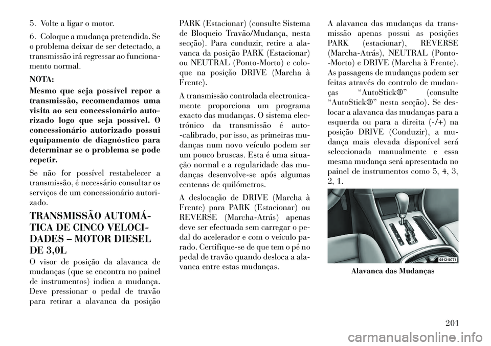 Lancia Thema 2012  Manual de Uso e Manutenção (in Portuguese) 5. Volte a ligar o motor. 
6. Coloque a mudança pretendida. Se 
o problema deixar de ser detectado, a
transmissão irá regressar ao funciona-
mento normal. 
NOTA: 
Mesmo que seja possível repor a 
