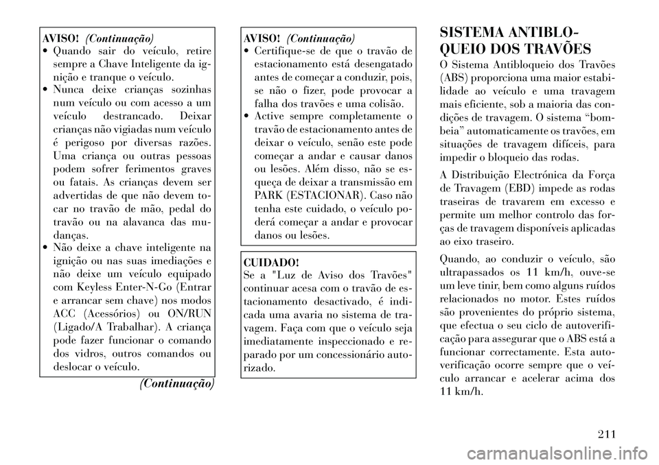 Lancia Thema 2012  Manual de Uso e Manutenção (in Portuguese) AVISO!(Continuação)
 Quando sair do veículo, retire
sempre a Chave Inteligente da ig- 
nição e tranque o veículo.
 Nunca deixe crianças sozinhas
num veículo ou com acesso a um
veículo destr